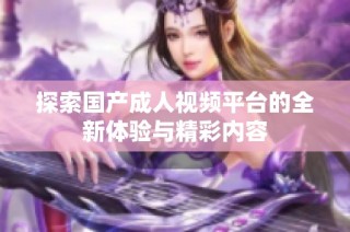 探索国产成人视频平台的全新体验与精彩内容