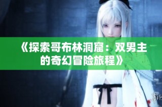 《探索哥布林洞窟：双男主的奇幻冒险旅程》