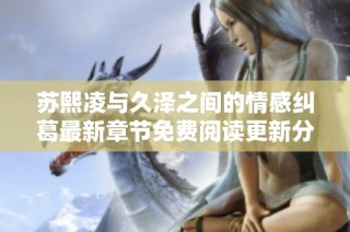 苏熙凌与久泽之间的情感纠葛最新章节免费阅读更新分享
