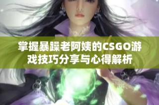 掌握暴躁老阿姨的CSGO游戏技巧分享与心得解析