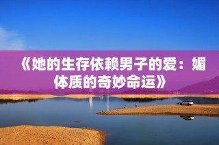 《她的生存依赖男子的爱：媚体质的奇妙命运》