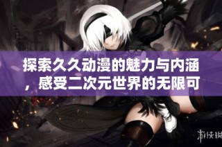 探索久久动漫的魅力与内涵，感受二次元世界的无限可能