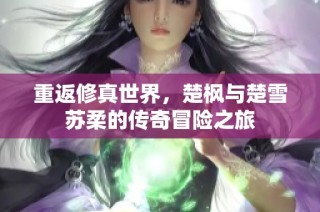 重返修真世界，楚枫与楚雪苏柔的传奇冒险之旅