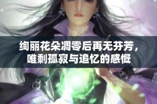 绚丽花朵凋零后再无芬芳，唯剩孤寂与追忆的感慨