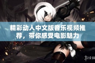 精彩动人中文版音乐视频推荐，带你感受电影魅力