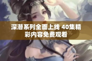 深潜系列全面上线 40集精彩内容免费观看