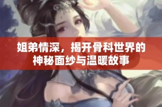 姐弟情深，揭开骨科世界的神秘面纱与温暖故事