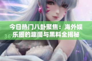 今日热门八卦聚焦：海外娱乐圈的趣闻与黑料全揭秘
