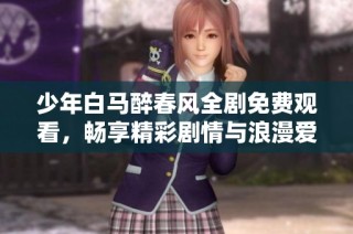 少年白马醉春风全剧免费观看，畅享精彩剧情与浪漫爱情