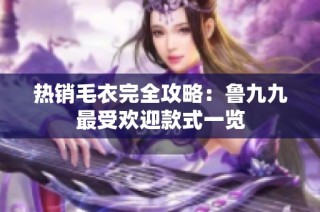 热销毛衣完全攻略：鲁九九最受欢迎款式一览