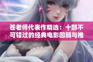 苍老师代表作精选：十部不可错过的经典电影回顾与推荐
