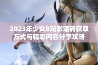 2023年少女B站激活码获取方式与精彩内容分享攻略