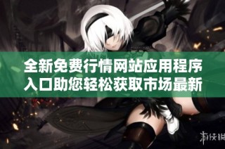 全新免费行情网站应用程序入口助您轻松获取市场最新动态