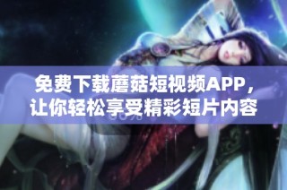 免费下载蘑菇短视频APP，让你轻松享受精彩短片内容