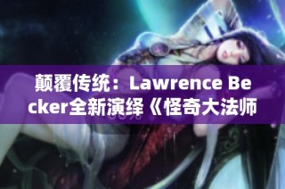 颠覆传统：Lawrence Becker全新演绎《怪奇大法师》的奇幻之旅