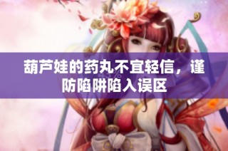 葫芦娃的药丸不宜轻信，谨防陷阱陷入误区