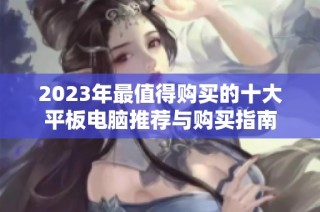 2023年最值得购买的十大平板电脑推荐与购买指南