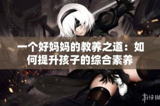 一个好妈妈的教养之道：如何提升孩子的综合素养