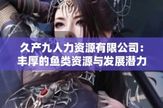 久产九人力资源有限公司：丰厚的鱼类资源与发展潜力解析