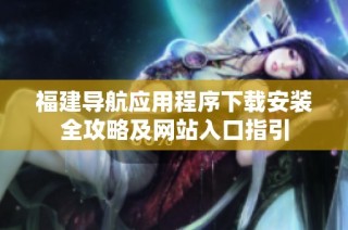 福建导航应用程序下载安装全攻略及网站入口指引