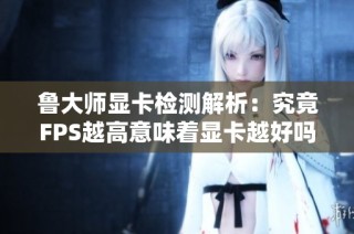 鲁大师显卡检测解析：究竟FPS越高意味着显卡越好吗