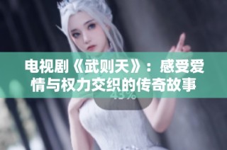 电视剧《武则天》：感受爱情与权力交织的传奇故事