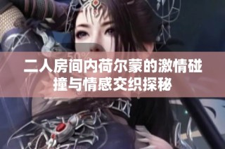 二人房间内荷尔蒙的激情碰撞与情感交织探秘