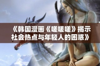 《韩国漫画《嗟嗟嗟》揭示社会热点与年轻人的困惑》