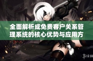 全面解析成免费客户关系管理系统的核心优势与应用方法