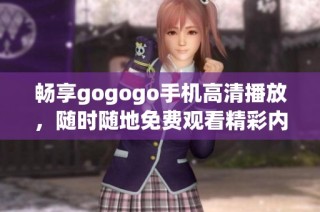 畅享gogogo手机高清播放，随时随地免费观看精彩内容