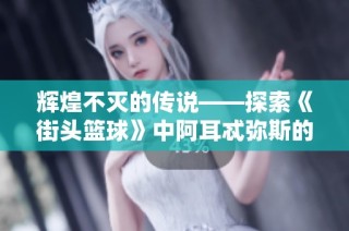 辉煌不灭的传说——探索《街头篮球》中阿耳忒弥斯的月光与猎魔之旅