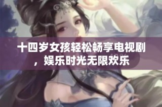 十四岁女孩轻松畅享电视剧，娱乐时光无限欢乐