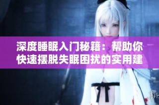 深度睡眠入门秘籍：帮助你快速摆脱失眠困扰的实用建议