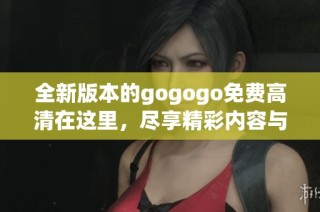 全新版本的gogogo免费高清在这里，尽享精彩内容与极致观影体验
