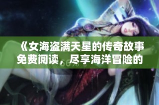 《女海盗满天星的传奇故事免费阅读，尽享海洋冒险的魅力》