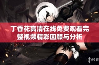 丁香花高清在线免费观看完整视频精彩回顾与分析