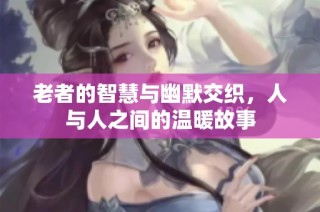老者的智慧与幽默交织，人与人之间的温暖故事
