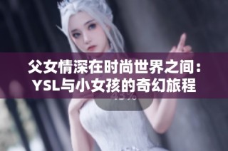 父女情深在时尚世界之间：YSL与小女孩的奇幻旅程