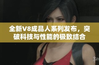 全新V8成品人系列发布，突破科技与性能的极致结合