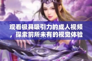 观看极具吸引力的成人视频，探索前所未有的视觉体验