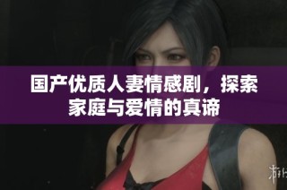 国产优质人妻情感剧，探索家庭与爱情的真谛