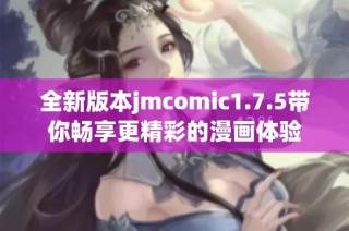 全新版本jmcomic1.7.5带你畅享更精彩的漫画体验