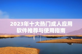 2023年十大热门成人应用软件推荐与使用指南