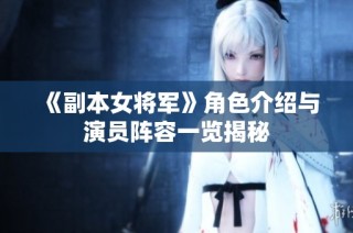 《副本女将军》角色介绍与演员阵容一览揭秘