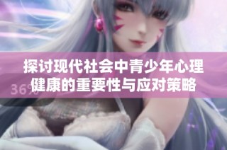 探讨现代社会中青少年心理健康的重要性与应对策略