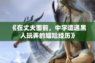 《在丈夫面前，中字遭遇黑人玩弄的尴尬经历》