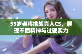 55岁老将挑战真人CS，展现不屈精神与过硬实力