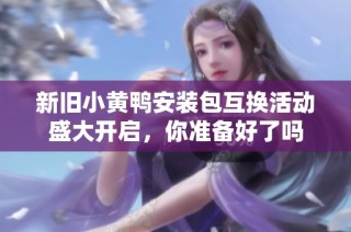 新旧小黄鸭安装包互换活动盛大开启，你准备好了吗