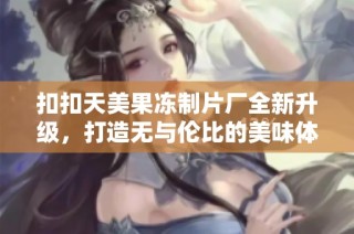 扣扣天美果冻制片厂全新升级，打造无与伦比的美味体验