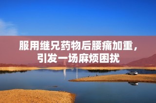 服用继兄药物后腰痛加重，引发一场麻烦困扰